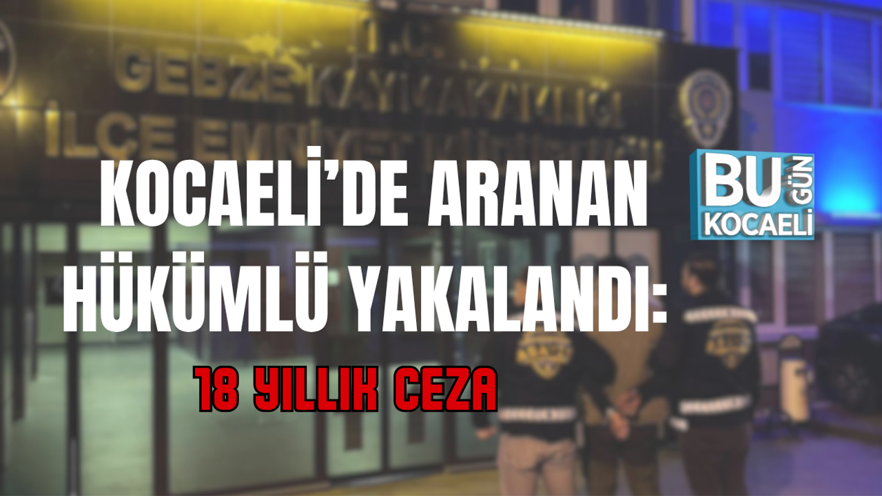 KOCAELİ’DE ARANAN HÜKÜMLÜ YAKALANDI: 18 YILLIK CEZA