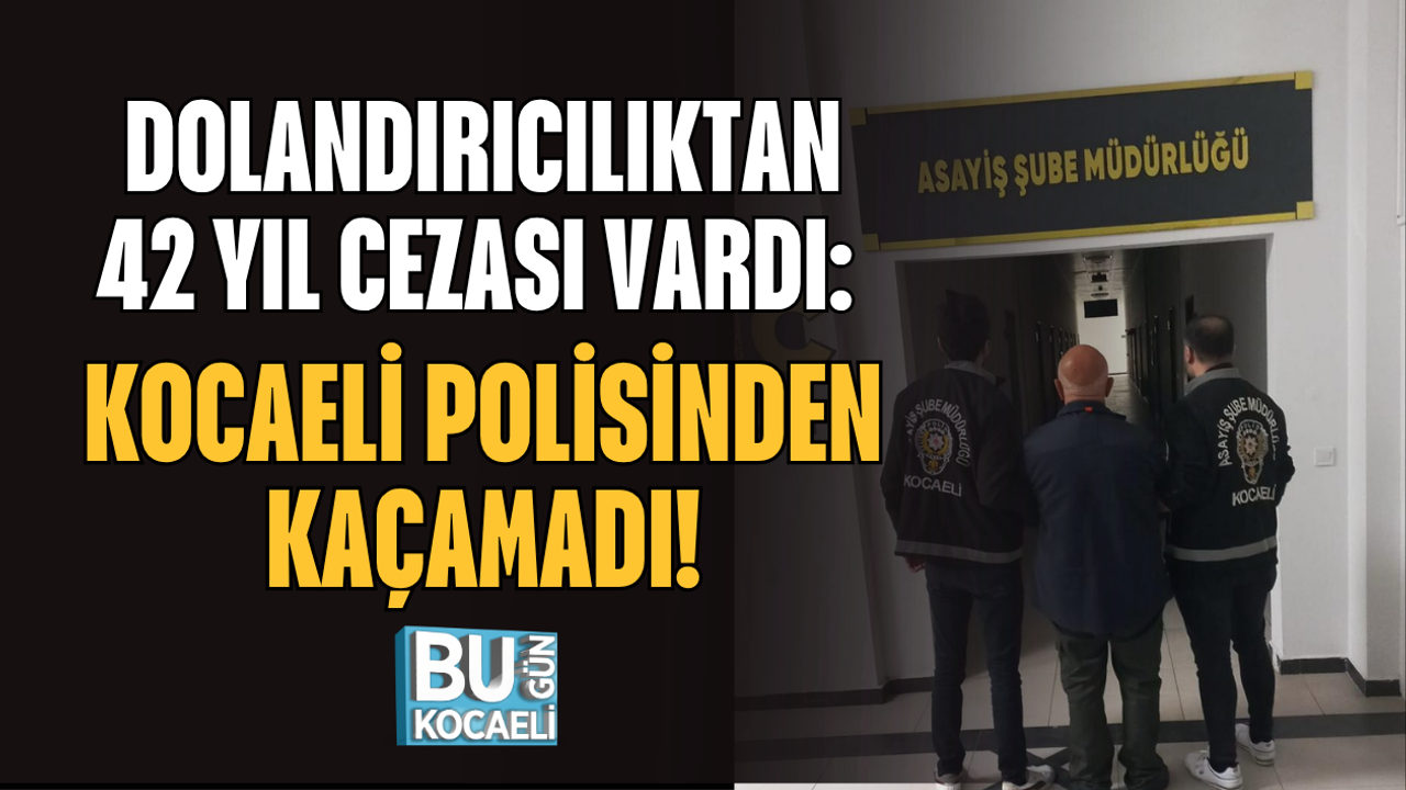 DOLANDIRICILIKTAN 42 YIL CEZASI VARDI: KOCAELİ POLİSİNDEN KAÇAMADI!