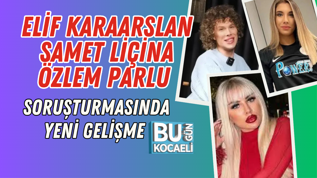 ELİF KARAARSLAN SAMET LİÇİNA ÖZLEM PARLU SORUŞTURMASINDA YENİ GELİŞME