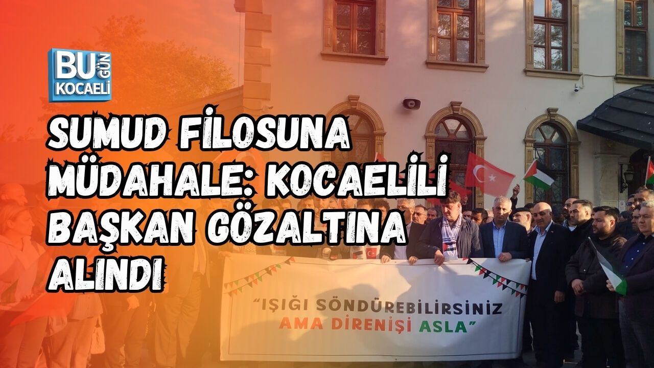 SUMUD FİLOSUNA MÜDAHALE: KOCAELİLİ BAŞKAN GÖZALTINA ALINDI