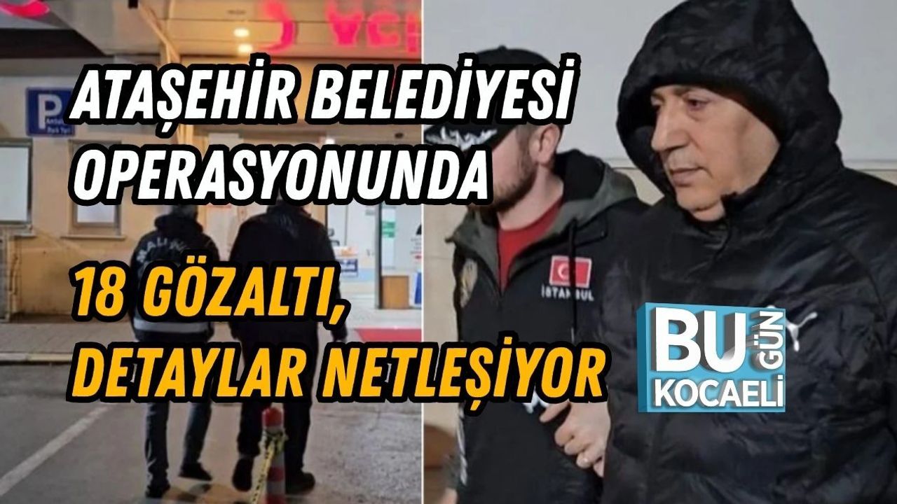 ATAŞEHİR BELEDİYESİ OPERASYONUNDA 18 GÖZALTI, DETAYLAR NETLEŞİYOR
