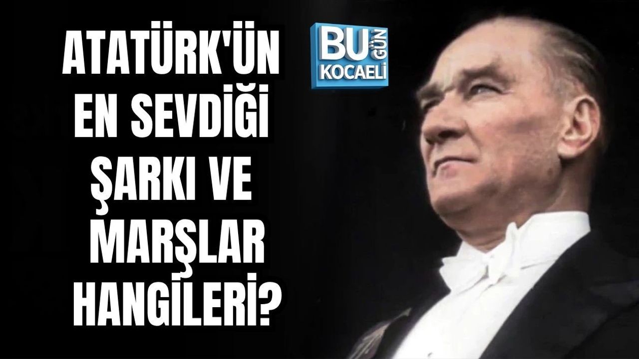 ATATÜRK'ÜN EN SEVDİĞİ ŞARKI VE MARŞLAR HANGİLERİ?