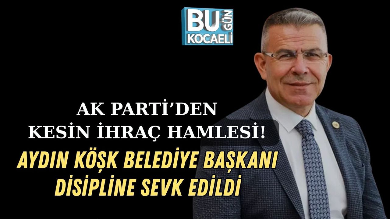 AK PARTİ’DEN KESİN İHRAÇ HAMLESİ! AYDIN KÖŞK BELEDİYE BAŞKANI DİSİPLİNE SEVK EDİLDİ