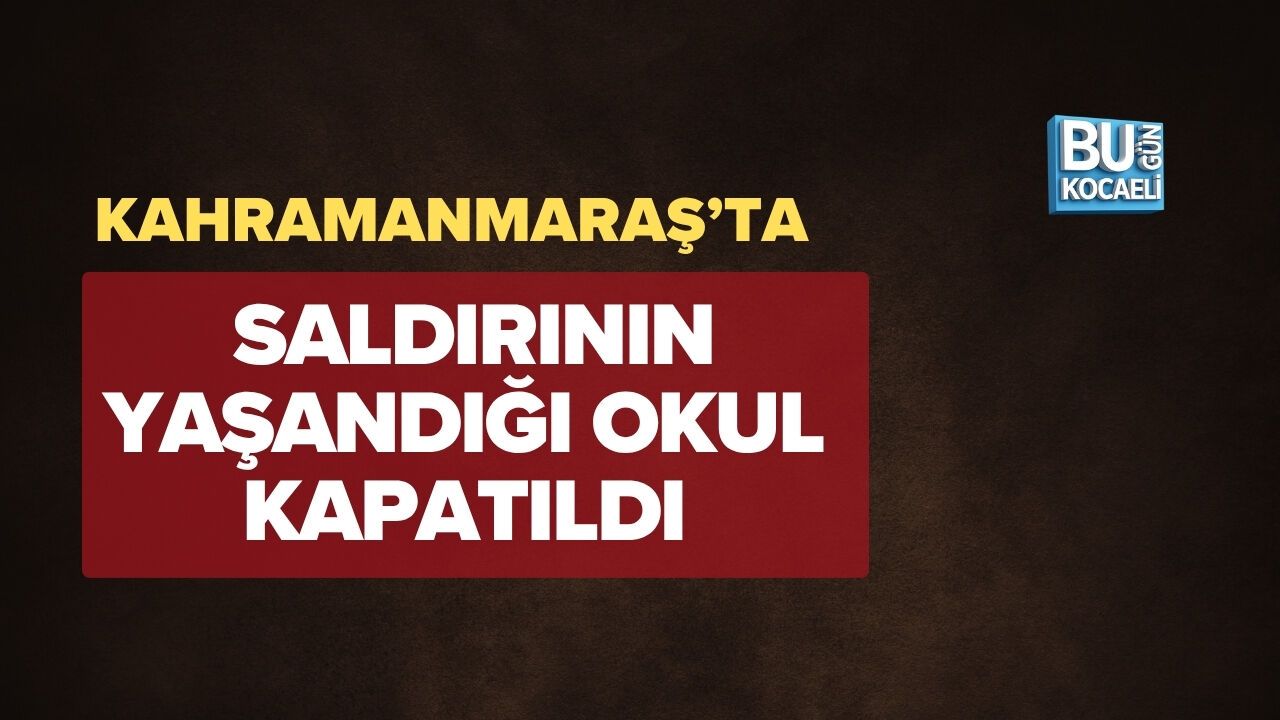 KAHRAMANMARAŞ’TA SALDIRININ YAŞANDIĞI OKUL KAPATILDI