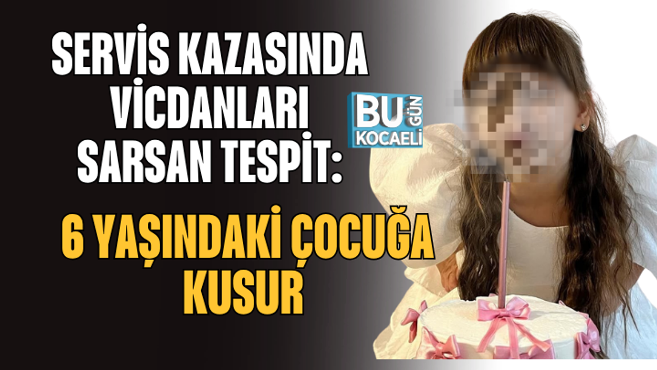 SERVİS KAZASINDA VİCDANLARI SARSAN TESPİT: 6 YAŞINDAKİ ÇOCUĞA KUSUR