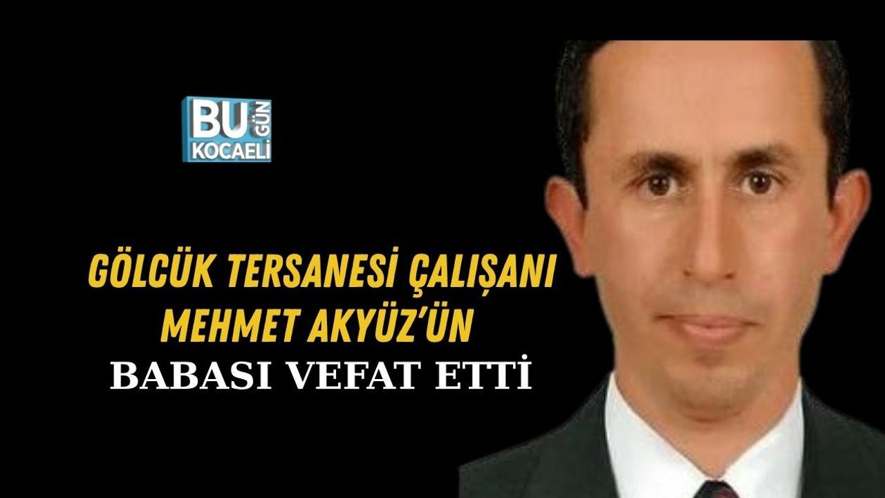 GÖLCÜK TERSANESİ ÇALIŞANI MEHMET AKYÜZ’ÜN BABASI VEFAT ETTİ