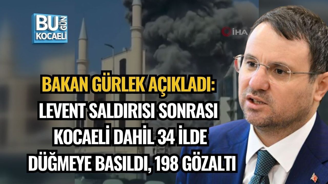 BAKAN GÜRLEK AÇIKLADI: LEVENT SALDIRISI SONRASI KOCAELİ DAHİL 34 İLDE DÜĞMEYE BASILDI, 198 GÖZALTI