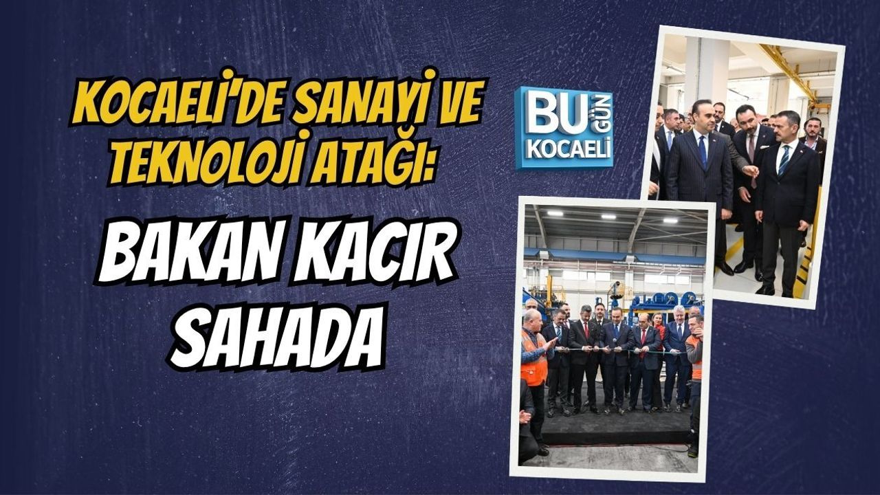 KOCAELİ’DE SANAYİ VE TEKNOLOJİ ATAĞI: BAKAN KACIR SAHADA