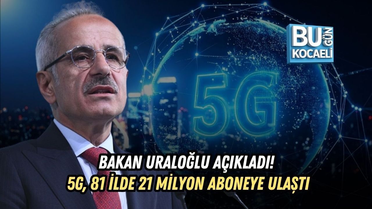 BAKAN URALOĞLU AÇIKLADI! 5G, 81 İLDE 21 MİLYON ABONEYE ULAŞTI
