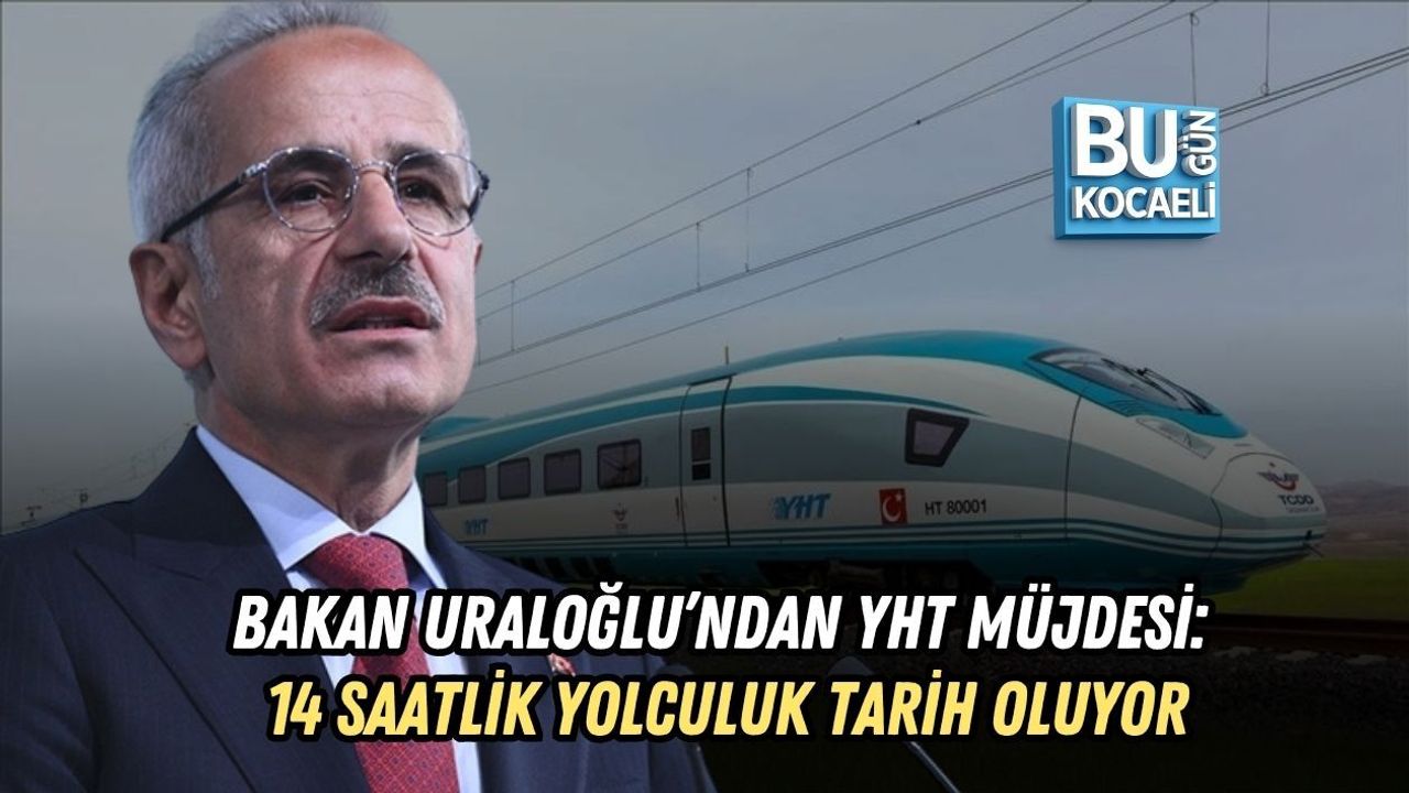 BAKAN URALOĞLU’NDAN YHT MÜJDESİ: 14 SAATLİK YOLCULUK TARİH OLUYOR