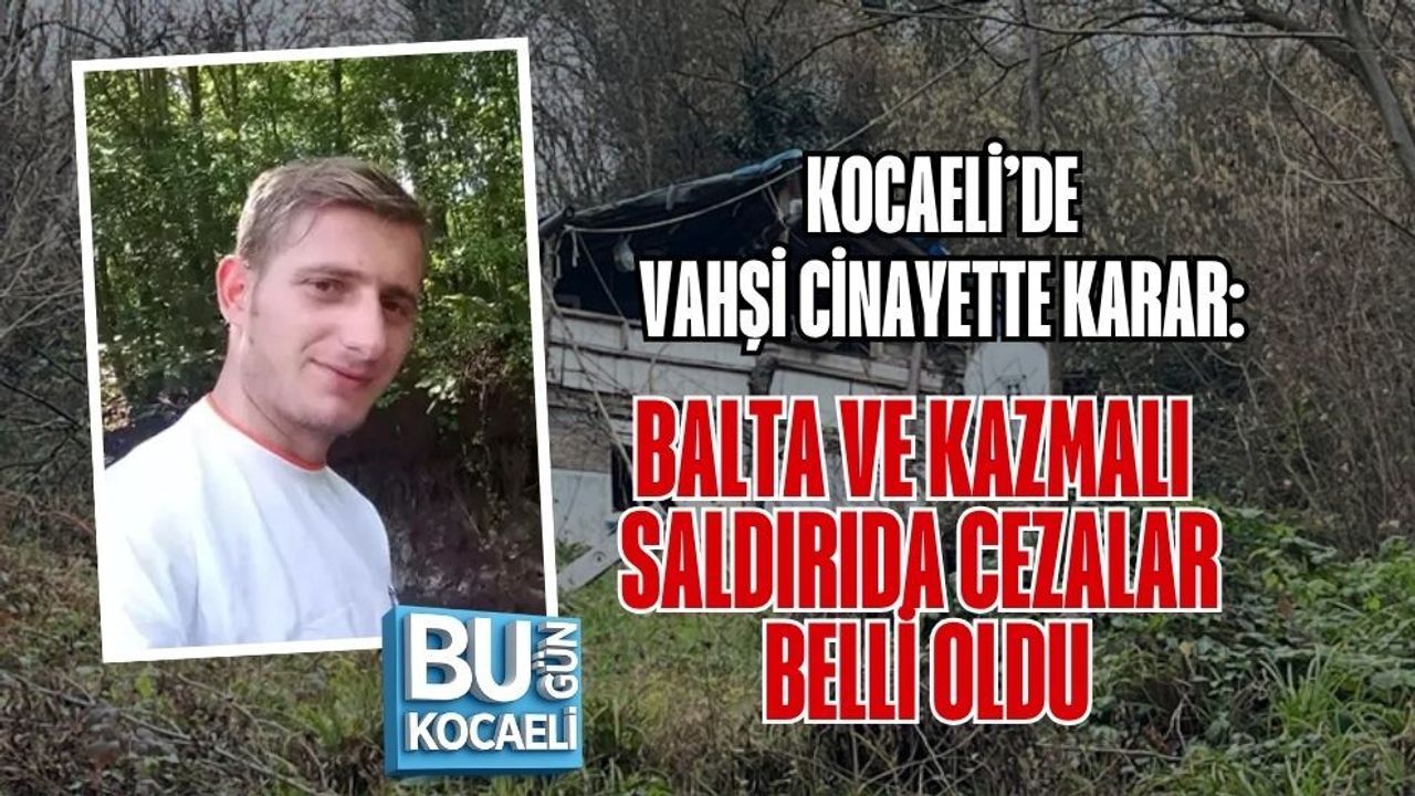 KOCAELİ’DE VAHŞİ CİNAYETTE KARAR: BALTA VE KAZMALI SALDIRIDA CEZALAR BELLİ OLDU