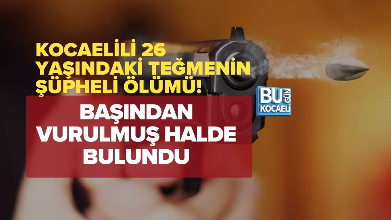 KOCAELİLİ 26 YAŞINDAKİ TEĞMENİN ŞÜPHELİ ÖLÜMÜ! BAŞINDAN VURULMUŞ HALDE BULUNDU