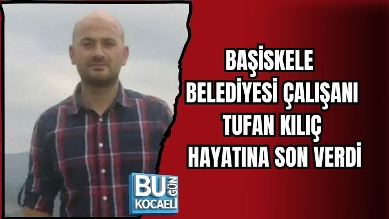 BAŞİSKELE BELEDİYESİ ÇALIŞANI TUFAN KILIÇ HAYATINA SON VERDİ