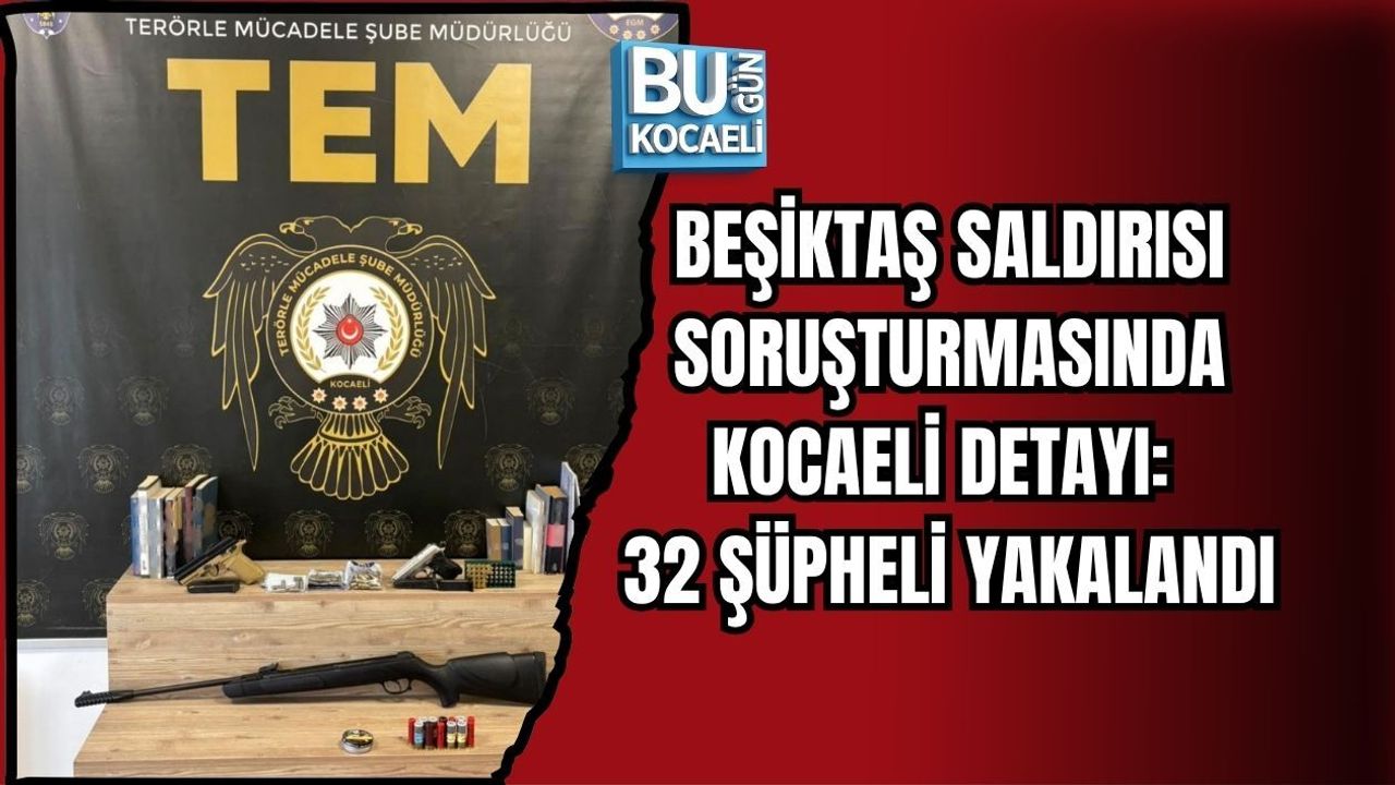BEŞİKTAŞ SALDIRISI SORUŞTURMASINDA KOCAELİ DETAYI: 32 ŞÜPHELİ YAKALANDI