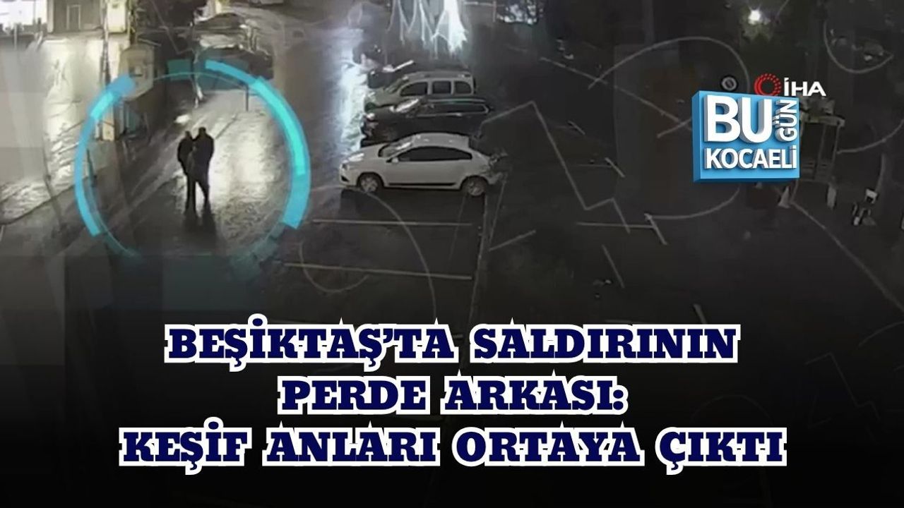 BEŞİKTAŞ’TA SALDIRININ PERDE ARKASI: KEŞİF ANLARI ORTAYA ÇIKTI