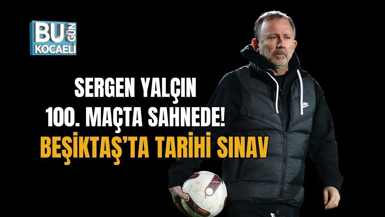 SERGEN YALÇIN 100. MAÇTA SAHNEDE! BEŞİKTAŞ’TA TARİHİ SINAV