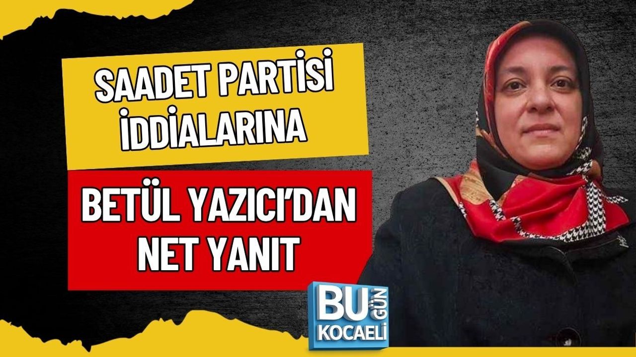 SAADET PARTİSİ İDDİALARINA BETÜL YAZICI’DAN NET YANIT