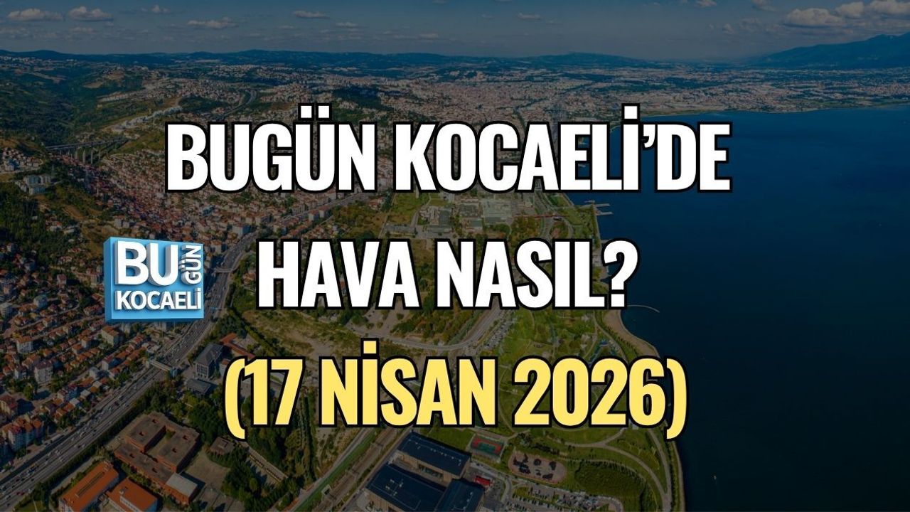 BUGÜN KOCAELİ’DE HAVA NASIL? (17 NİSAN 2026)