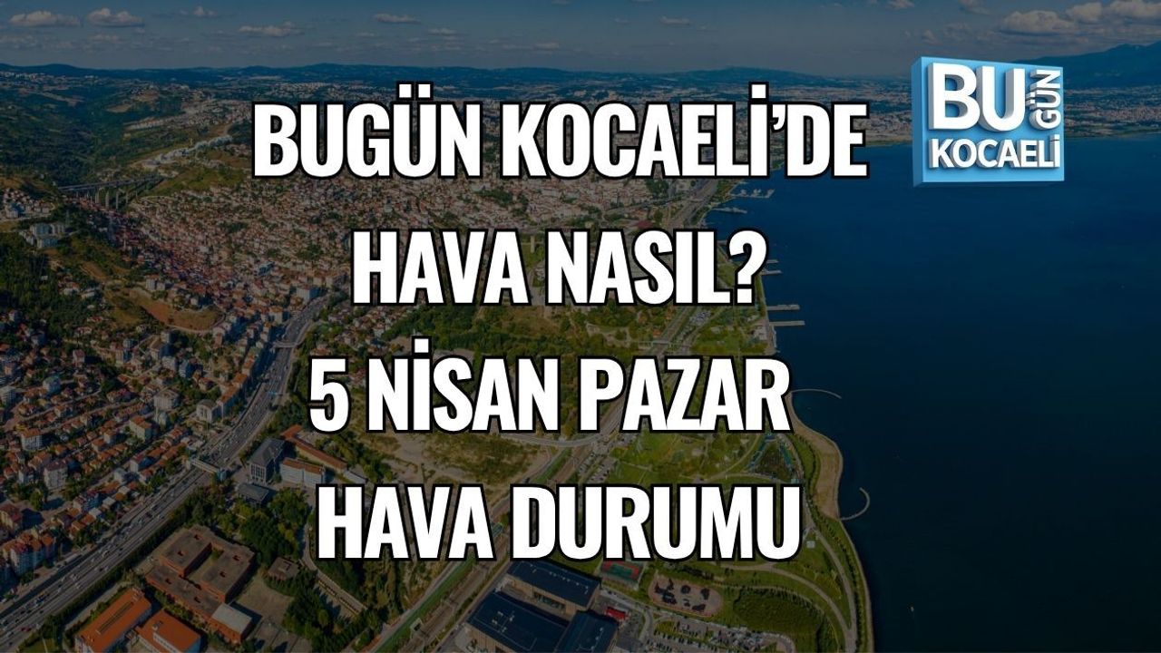 BUGÜN KOCAELİ’DE HAVA NASIL? 5 NİSAN PAZAR HAVA DURUMU