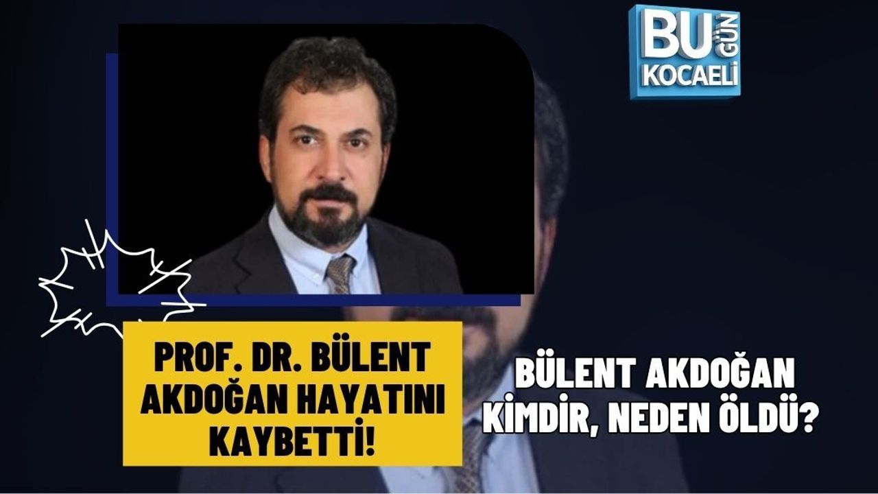 PROF. DR. BÜLENT AKDOĞAN HAYATINI KAYBETTİ! BÜLENT AKDOĞAN KİMDİR, NEDEN ÖLDÜ?
