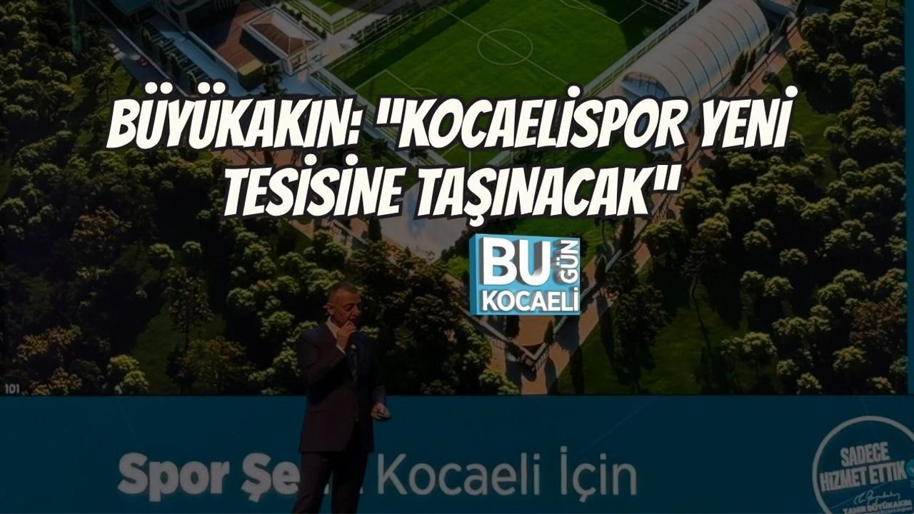 BÜYÜKAKIN: “KOCAELİSPOR YENİ TESİSİNE TAŞINACAK”