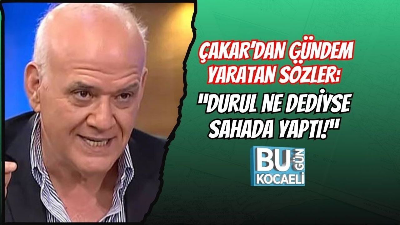 ÇAKAR’DAN GÜNDEM YARATAN SÖZLER: “DURUL NE DEDİYSE SAHADA YAPTI!”