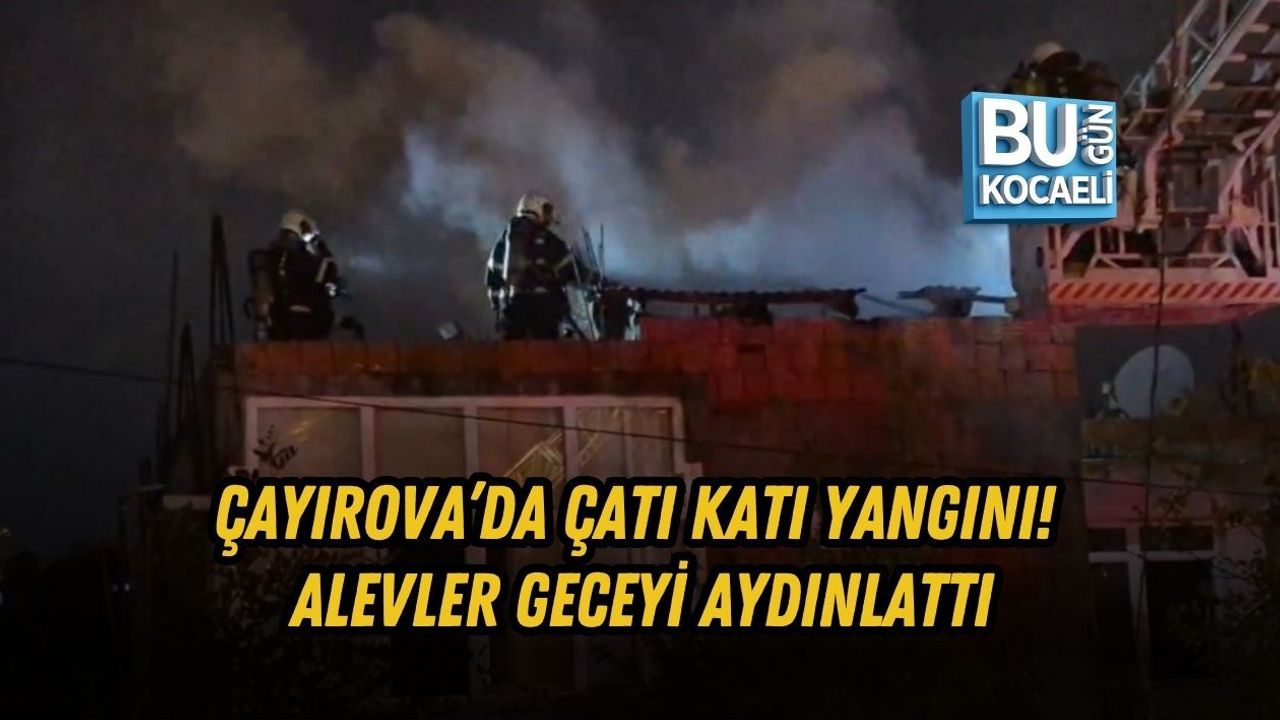ÇAYIROVA’DA ÇATI KATI YANGINI! ALEVLER GECEYİ AYDINLATTI