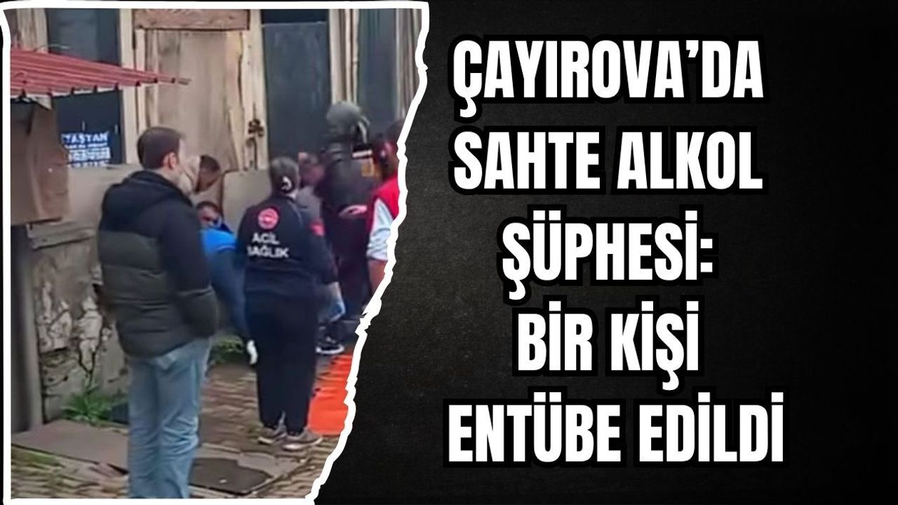 ÇAYIROVA’DA SAHTE ALKOL ŞÜPHESİ: BİR KİŞİ ENTÜBE EDİLDİ