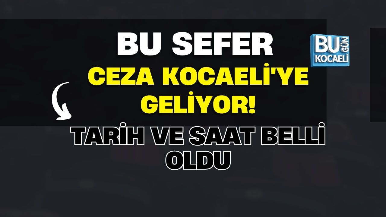 BU SEFER CEZA KOCAELİ'YE GELİYOR! TARİH VE SAAT BELLİ OLDU