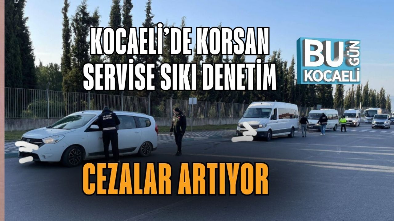 KOCAELİ’DE KORSAN SERVİSE SIKI DENETİM: CEZALAR ARTIYOR