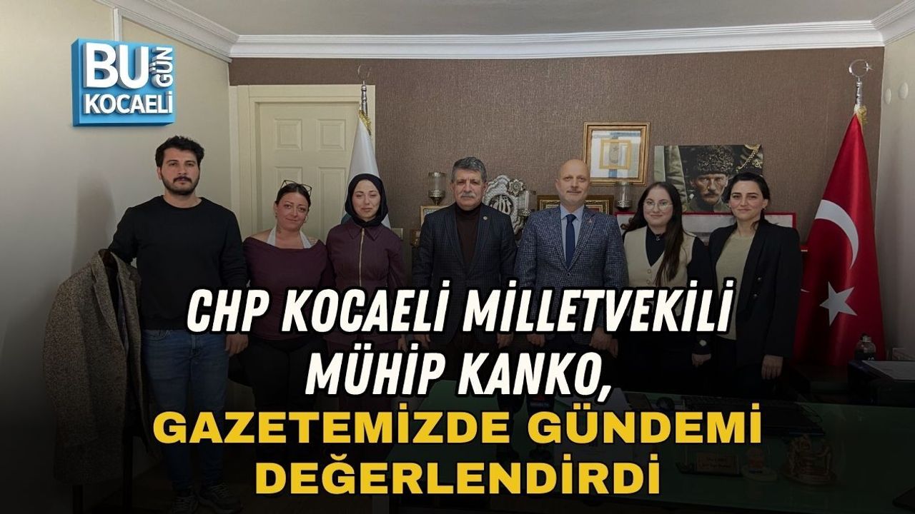 CHP KOCAELİ MİLLETVEKİLİ MÜHİP KANKO, GAZETEMİZDE GÜNDEMİ DEĞERLENDİRDİ