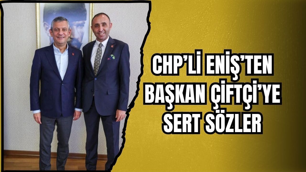 CHP’Lİ ENİŞ’TEN BAŞKAN ÇİFTÇİ’YE SERT SÖZLER
