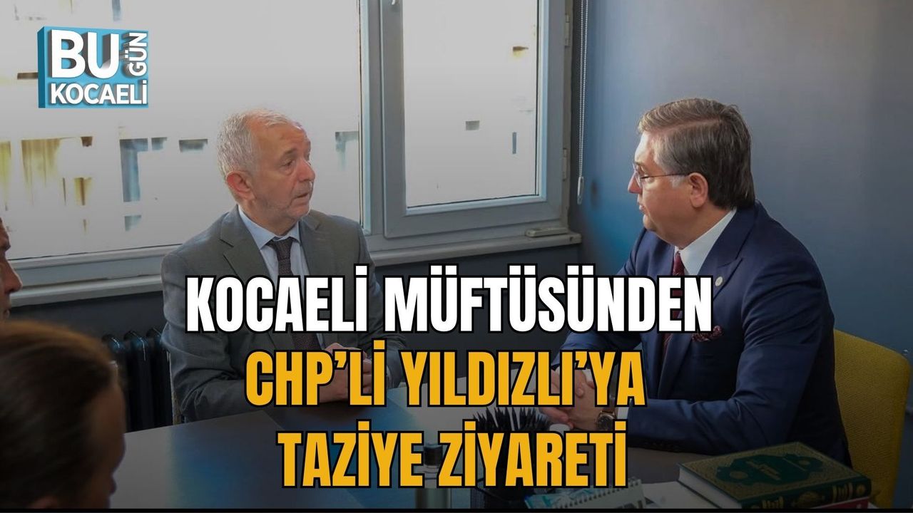 KOCAELİ MÜFTÜSÜNDEN CHP’Lİ YILDIZLI’YA TAZİYE ZİYARETİ