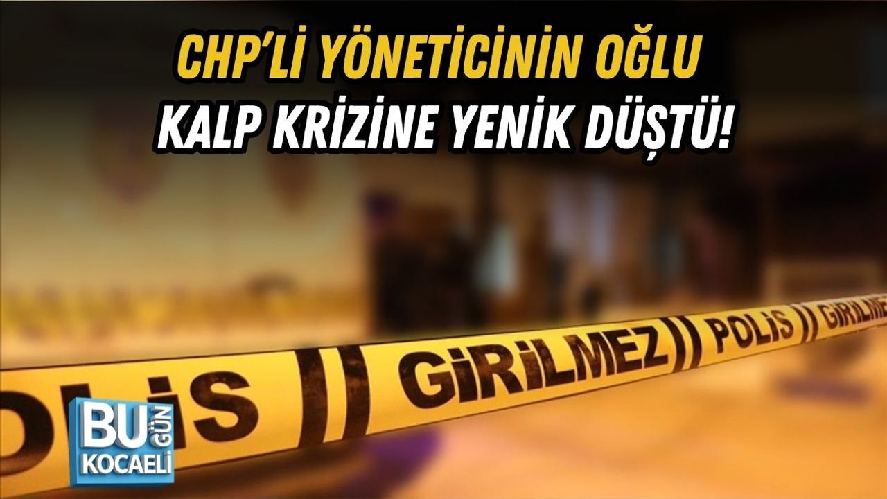 CHP’Lİ YÖNETİCİNİN OĞLU KALP KRİZİNE YENİK DÜŞTÜ!