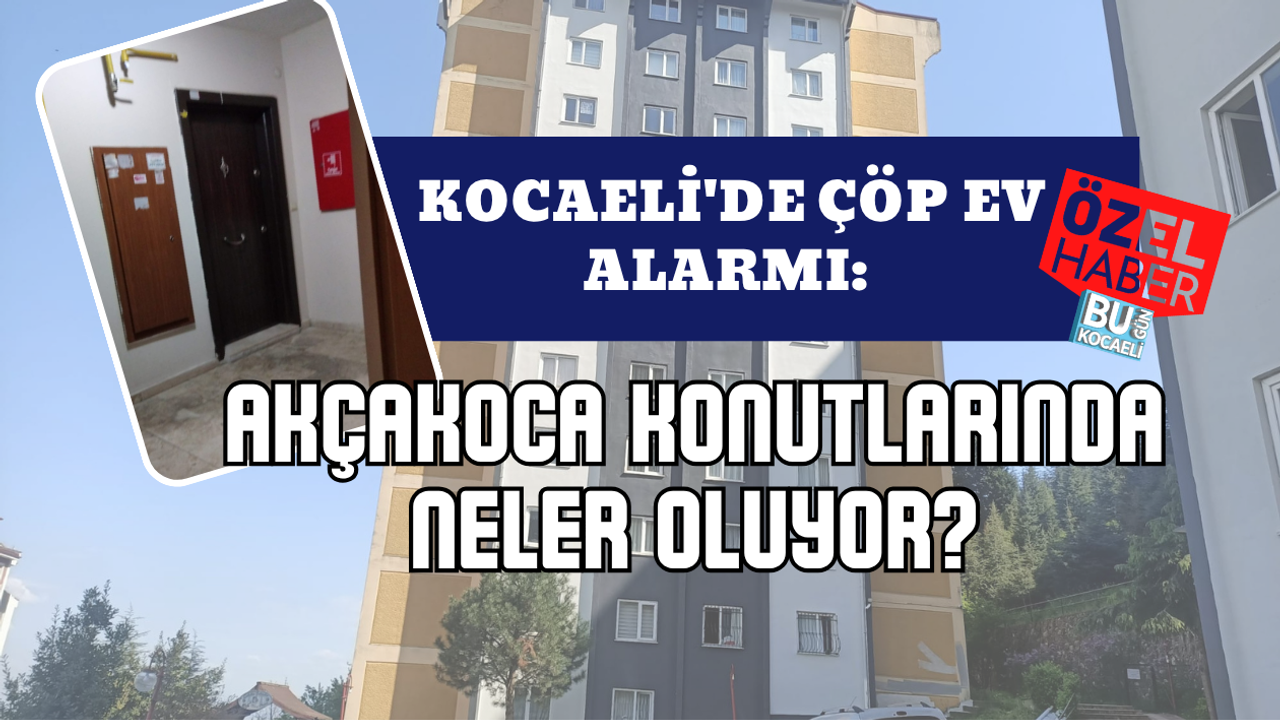 KOCAELİ'DE ÇÖP EV ALARMI: AKÇAKOCA KONUTLARINDA NELER OLUYOR?