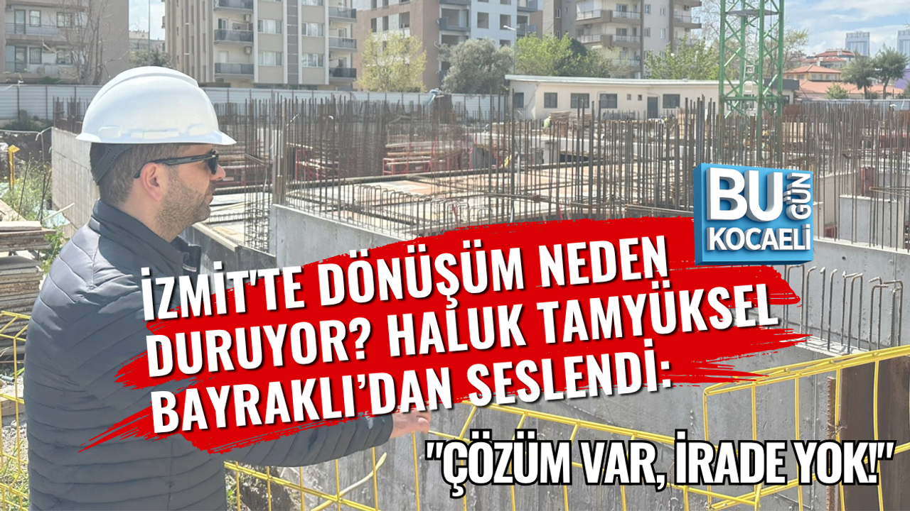 İZMİT'TE DÖNÜŞÜM NEDEN DURUYOR? HALUK TAMYÜKSEL BAYRAKLI’DAN SESLENDİ: "ÇÖZÜM VAR, İRADE YOK!"