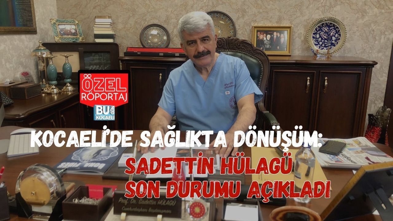 KOCAELİ’DE SAĞLIKTA DÖNÜŞÜM: SADETTİN HÜLAGÜ SON DURUMU AÇIKLADI
