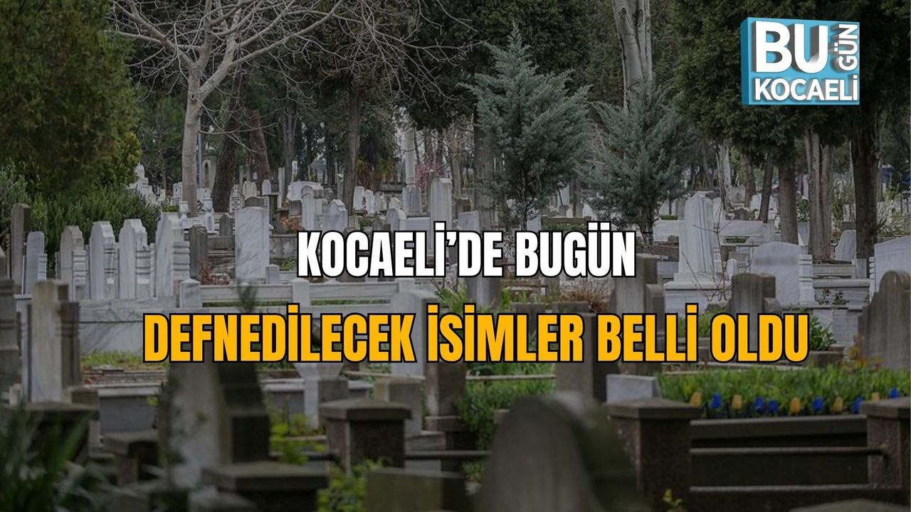 KOCAELİ’DE BUGÜN DEFNEDİLECEK İSİMLER BELLİ OLDU