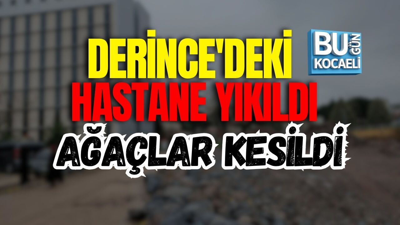 DERİNCE'DEKİ HASTANE YIKILDI VE AĞAÇLAR KESİLDİ
