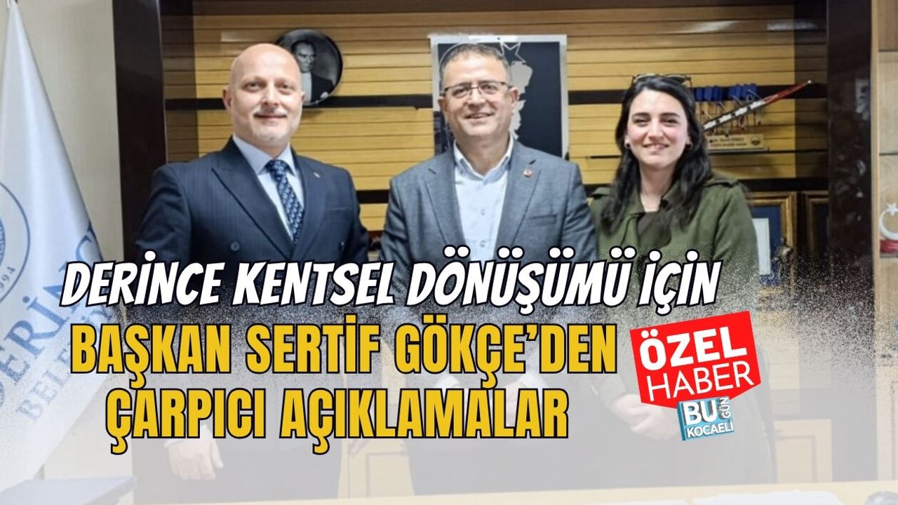 DERİNCE KENTSEL DÖNÜŞÜMÜ İÇİN BAŞKAN SERTİF GÖKÇE’DEN ÇARPICI AÇIKLAMALAR