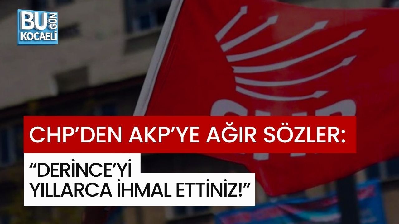 CHP’DEN AKP’YE AĞIR SÖZLER: “DERİNCE’Yİ YILLARCA İHMAL ETTİNİZ!”
