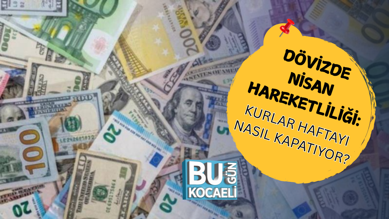 DÖVİZDE NİSAN HAREKETLİLİĞİ: KURLAR HAFTAYI NASIL KAPATIYOR?