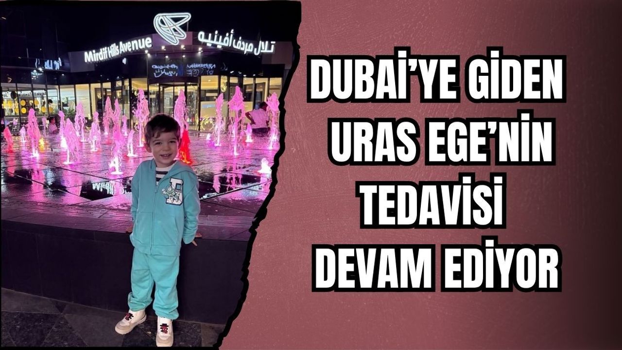 DUBAİ’YE GİDEN URAS EGE’NİN TEDAVİSİ DEVAM EDİYOR