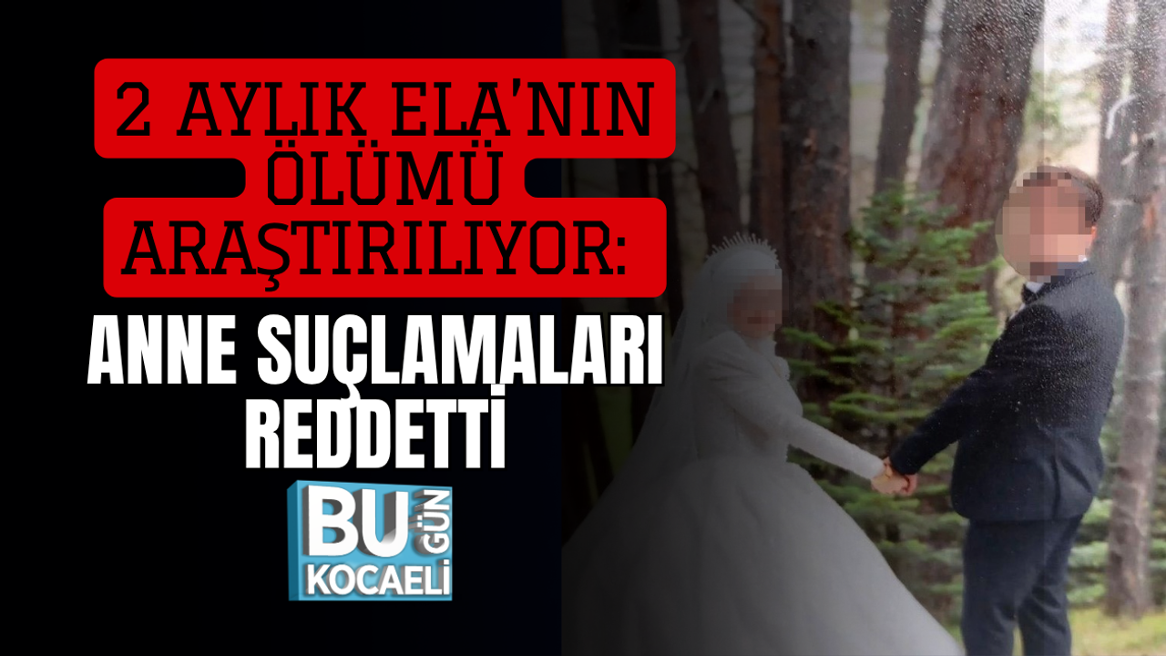 2 AYLIK ELA’NIN ÖLÜMÜ ARAŞTIRILIYOR: ANNE SUÇLAMALARI REDDETTİ