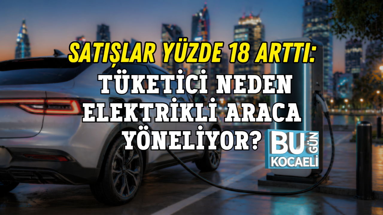 SATIŞLAR YÜZDE 18 ARTTI: TÜKETİCİ NEDEN ELEKTRİKLİ ARACA YÖNELİYOR?