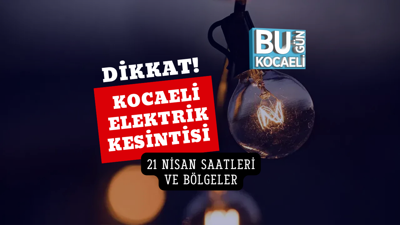KOCAELİ ELEKTRİK KESİNTİSİ 21 NİSAN SAATLERİ VE BÖLGELER