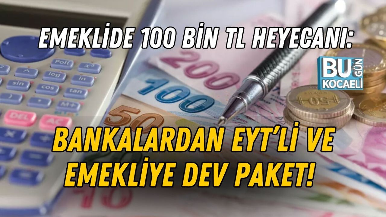 EMEKLİDE 100 BİN TL HEYECANI: BANKALARDAN EYT’Lİ VE EMEKLİYE DEV PAKET!