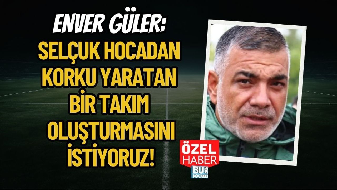 ENVER GÜLER: SELÇUK HOCADAN KORKU YARATAN BİR TAKIM OLUŞTURMASINI İSTİYORUZ!