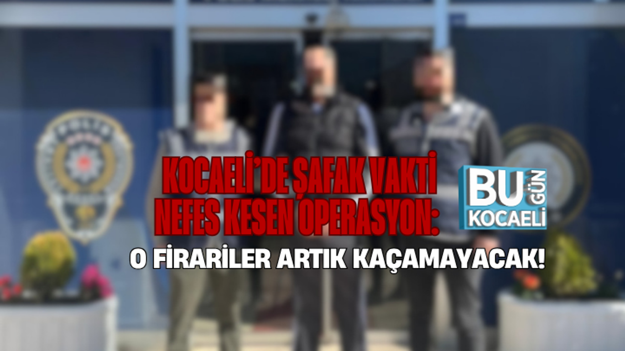 KOCAELİ’DE ŞAFAK VAKTİ NEFES KESEN OPERASYON: O FİRARİLER ARTIK KAÇAMAYACAK!