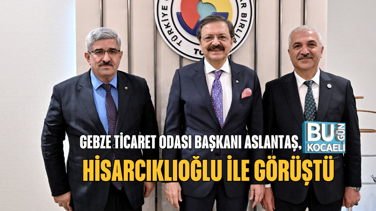 GEBZE TİCARET ODASI BAŞKANI ASLANTAŞ, HİSARCIKLIOĞLU İLE GÖRÜŞTÜ